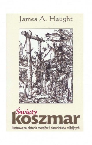 Święty koszmar. Ilustrowana historia mordów i okrucieństw religijnych - James A. Haught