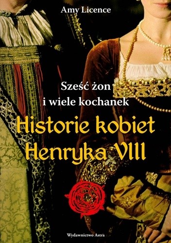 Sześc żon i wiele kochanek. Historie kobiet Henryka VIII - Amy Licence