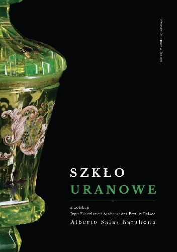 Szkło uranowe z kolekcji Jego Ekscelencji Ambasadora Peru w Polsce Alberto Salas Barahona - praca zbiorowa