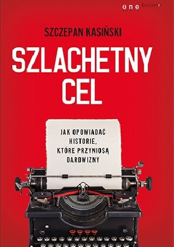 Szlachetny cel. Jak opowiadać historie, które przyniosą darowizny - Szczepan Kasiński