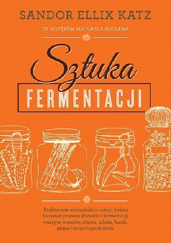 Sztuka fermentacji. Praktyczne wskazówki z całego świata na temat procesu kiszenia i fermentacji warzyw, owoców, miodu, ziaren, nabiału, strączków i innych produktów - Sandor Ellix Katz