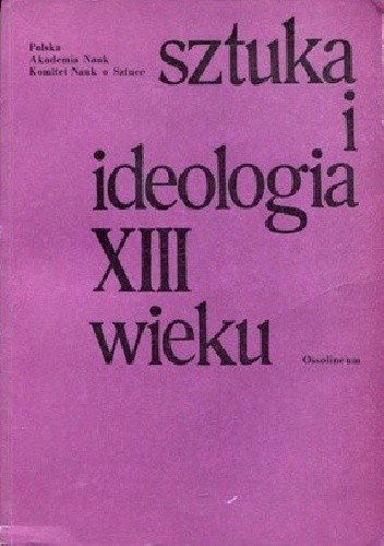 Sztuka i ideologia XIII wieku: materialy sympozjum Komitetu nauk o sztuce... Warszawa, 5 i 6 IV 1971 r. - Piotr Skubiszewski