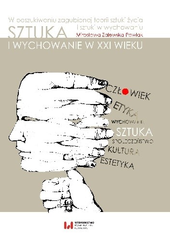 Sztuka i wychowanie w XXI wieku. W poszukiwaniu zagubionej teorii sztuki życia i sztuki w wychowaniu - Mirosława Zalewska-Pawlak