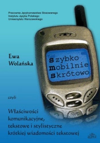 Szybko, mobilnie, skrótowo czyli właściwości komunikacyjne, tekstowe i stylistyczne krótkiej wiadomości tekstowej - Ewa Wolańska