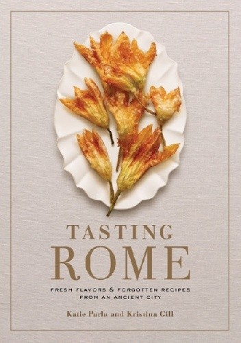 Tasting Rome: Fresh Flavors and Forgotten Recipes from an Ancient City - Katie Parla