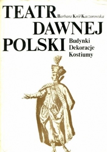 Teatr dawnej Polski. Budynki, dekoracje, kostiumy - Barbara Król-Kaczorowska