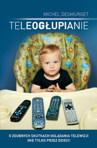 Teleogłupianie. O zgubnych skutkach oglądania telewizji (nie tylko przez dzieci) - Michel Desmurget