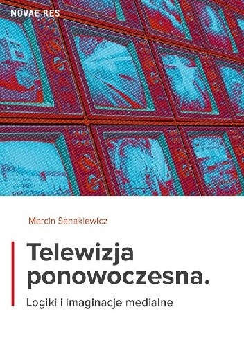 Telewizja ponowoczesna. Logiki i imaginacje medialne - Marcin Sanakiewicz