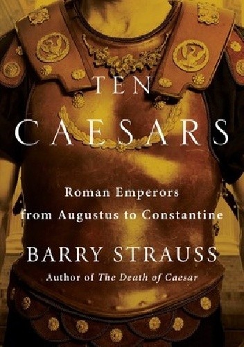 Ten Caesars: Roman Emperors from Augustus to Constantine - Barry Strauss