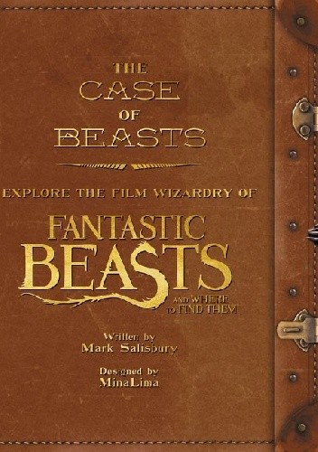 The Case of Beasts. Explore the Film Wizardry of Fantastic Beasts and Where to Find Them - Mark Salisbury