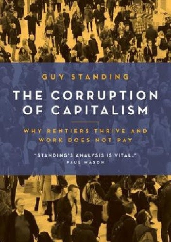 The Corruption of Capitalism. Why Rentiers Thrive And Work Does Not Pay - Guy Standing
