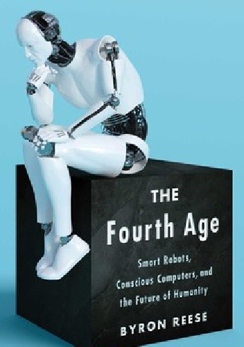 The Fourth Age: Smart Robots, Conscious Computers, and the Future of Humanity - Byron Reese