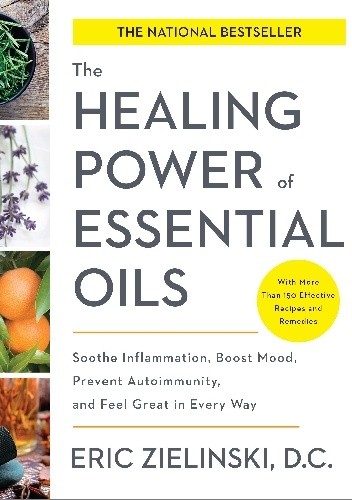 The Healing Power Of Essential Oils. Soothe Inflammation, Boost Mood, Prevent Autoimmunity, And Feel Great In Every Way - Eric Zielinski
