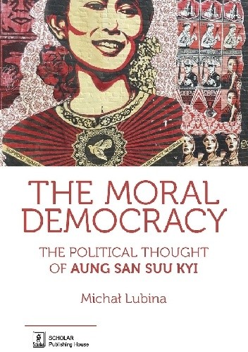 The Moral Democracy. The Political Thought of Aung San Suu Kyi - Michał Lubina