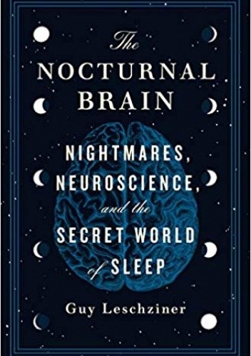 The Nocturnal Brain: Nightmares, Neuroscience, and the Secret World of Sleep - Guy Leschziner
