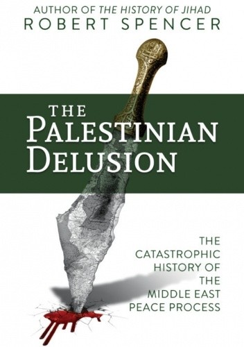 THE PALESTINIAN DELUSION: THE CATASTROPHIC HISTORY OF THE MIDDLE EAST PEACE PROCESS - Robert Spencer