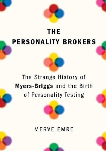 The Personality Brokers: The Strange History of Myers-Briggs and the Birth of Personality Testing - Merve Emre