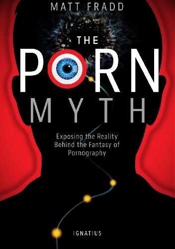 The Porn Myth. Exposing the Reality Behind the Fantasy of Pornography - Matthew Fradd