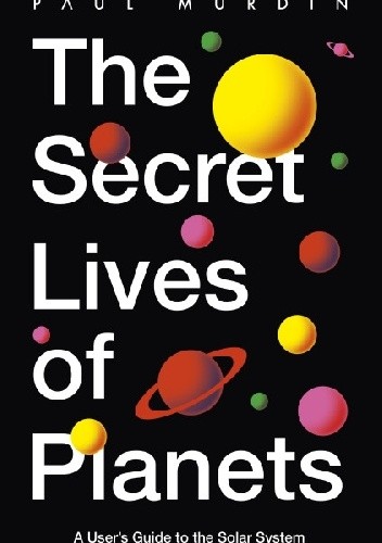 The Secret Lives of Planets: A User's Guide to the Solar System - Paul Murdin