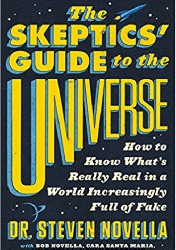 The Skeptics' Guide to the Universe: How to Know What's Really Real in a World Increasingly Full of Fake - Steven Novella