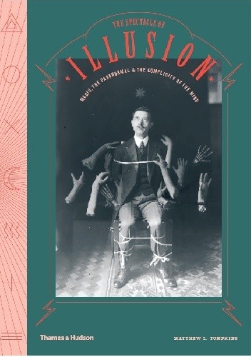 The Spectacle of Illusion. Magic, The Paranormal & The Complicity of the Mind - Matthew Tompkins