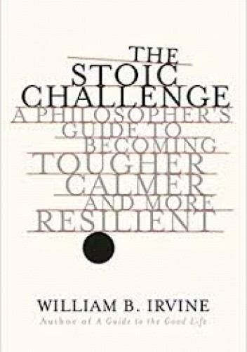 The Stoic Challenge: A Philosopher's Guide to Becoming Tougher, Calmer, and More Resilient - William B. Irvine