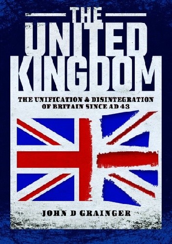 The United Kingdom: The Unification and Disintegration of Britain since AD 43 - John D. Grainger