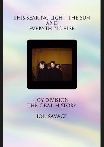 This searing light, the sun and everything else. Joy Division - The Oral History - Jon Savage
