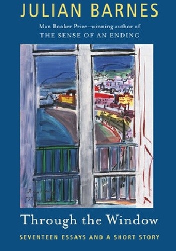 Through the Window: Seventeen Essays (and one short story) - Julian Barnes