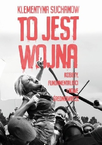 To jest wojna. Kobiety, fundamentaliści i nowe średniowiecze. - Klementyna Suchanow