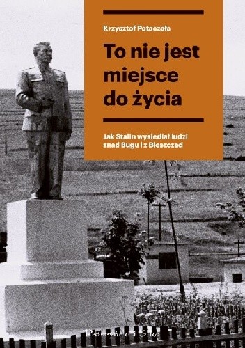 To nie jest miejsce do życia. Jak Stalin wysiedlał ludzi znad Bugu i z Bieszczad - Krzysztof Potaczała
