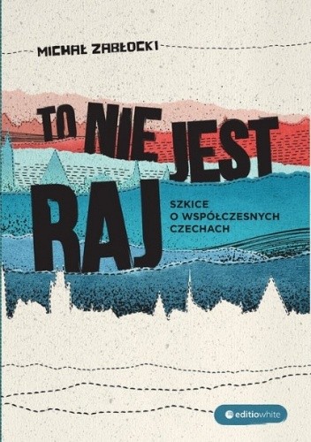 To nie jest raj. Szkice o współczesnych Czechach - Michał Zabłocki