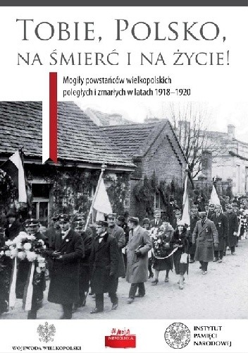 Tobie Polsko na śmierć i życie! Mogiły powstańców wielkopolskich poległych i zmarłych w latach 1918-1920 - Adam Pieskaczyński