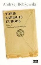 Tobie zapisuję Europę. Listy do Jarosława Iwaszkiewicza 1947-1958 - Andrzej Bobkowski