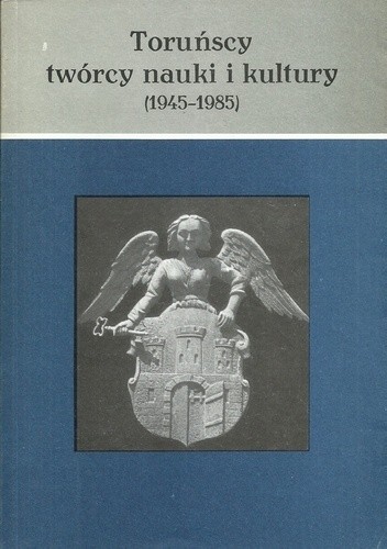 Toruńscy twórcy nauki i kultury (1945-1985) - praca zbiorowa