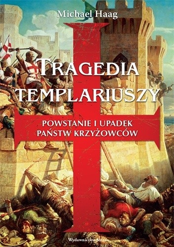 Tragedia templariuszy. Powstanie i upadek państw krzyżowców - Michael Haag