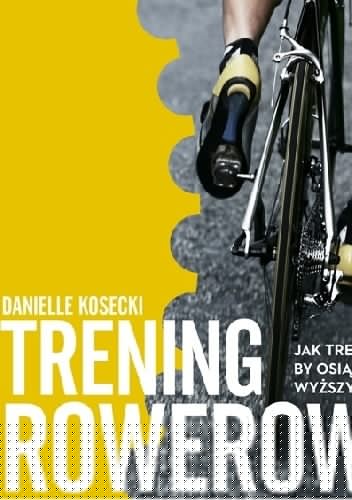 Trening rowerowy. Jak trenować, by osiągnąć wyższy poziom - Danielle Kosecki
