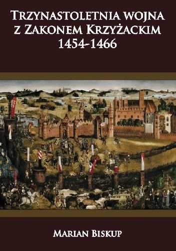 Trzynastoletnia wojna z Zakonem Krzyżackim 1454-1466 - Marian Biskup