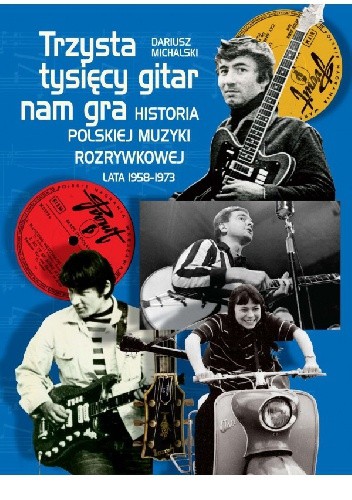 Trzysta tysięcy gitar nam gra. Historia polskiej muzyki rozrywkowej lata 1958–1973 - Dariusz Michalski