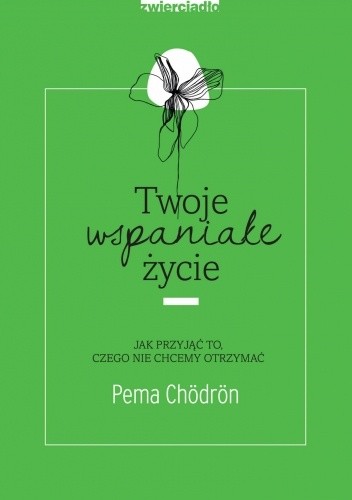 Twoje wspaniałe życie Jak przyjąć to, czego nie chcemy otrzymać - Pema Chödrön
