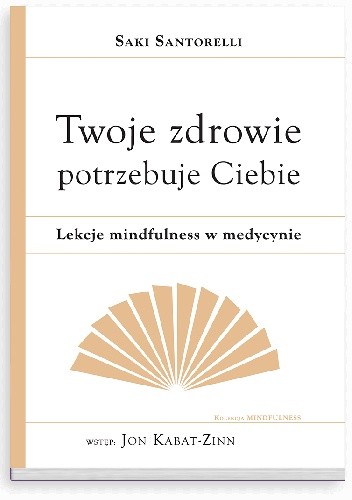 Twoje zdrowie potrzebuje Ciebie. Lekcje mindfulness w medycynie - Saki Santorelli
