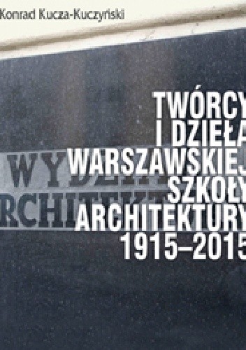 Twórcy i dzieła Warszawskiej Szkoły Architektury 1915–2015 - Konrad Kucza - Kuczyński