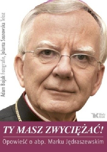 Ty masz zwyciężać! Opowieść o abp. Marku Jędraszewskim - Adam Bujak
