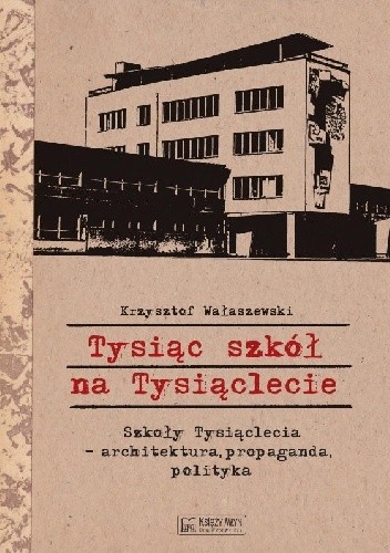 Tysiąc szkół na Tysiąclecie. Szkoły Tysiąclecia - architektura, propaganda, polityka - Krzysztof Wałaszewski