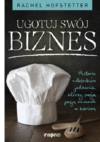 Ugotuj swój biznes. Historie miłośników jedzenia, którzy swoją pasję zmienili w karierę - Rachel Hofstetter
