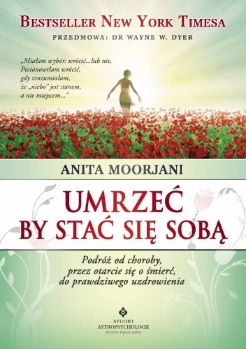 Umrzeć by stać się sobą. Podróż od choroby, przez otarcie się o śmierć, do prawdziwego uzdrowienia - Anita Moorjani
