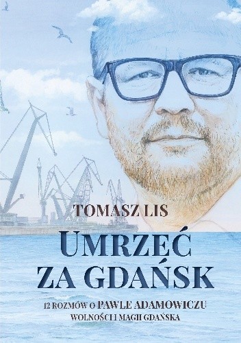 Umrzeć za Gdańsk. 12 rozmów o Pawle Adamowiczu, wolności i magii Gdańska - Tomasz Lis