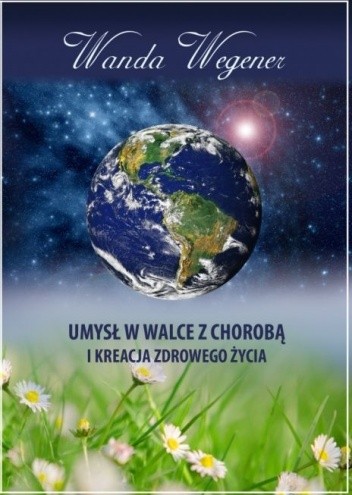 Umysł w walce z chorobą i kreacja zdrowego życia - Wanda Wegener