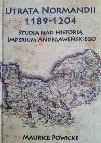 Utrata Normandii 1189-1204. Studia na historią Imperium Andegaweńskiego - Maurice Powicke