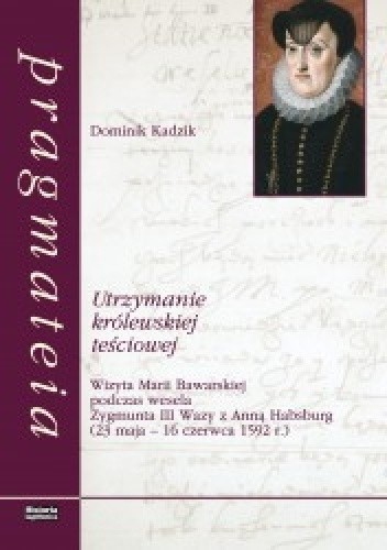 Utrzymanie królewskiej teściowej. Wizyta Marii Bawarskiej podczas wesela Zygmunta III Wazy z Anną Habsburg (23 maja - 16 czerwca 1592 r.) - Dominik Kadzik